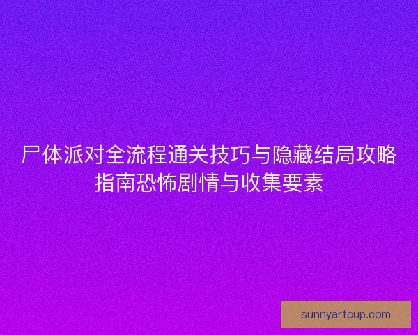 尸体派对全流程通关技巧与隐藏结局攻略指南恐怖剧情与收集要素