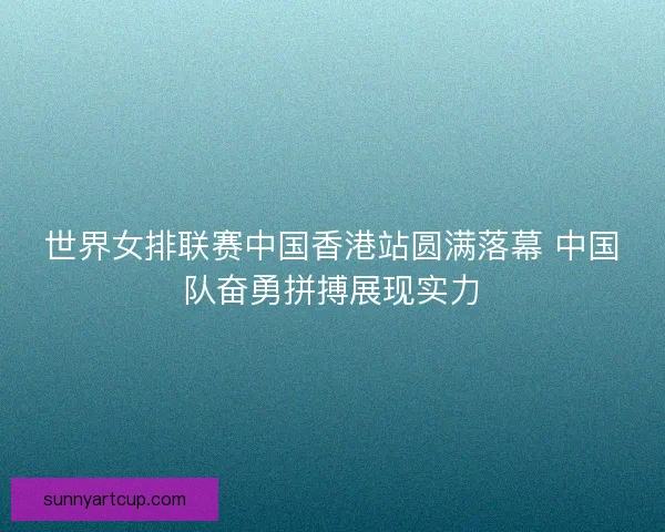 世界女排联赛中国香港站圆满落幕 中国队奋勇拼搏展现实力