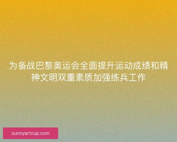 为备战巴黎奥运会全面提升运动成绩和精神文明双重素质加强练兵工作