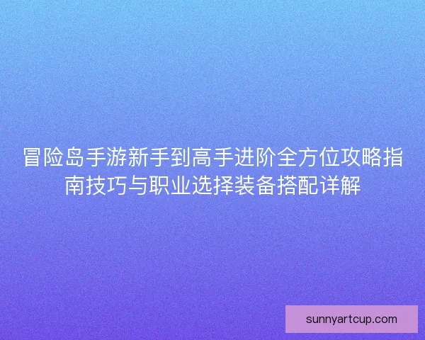 冒险岛手游新手到高手进阶全方位攻略指南技巧与职业选择装备搭配详解