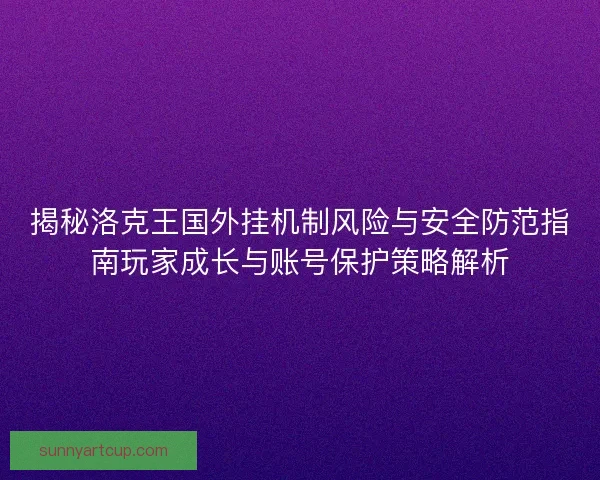 揭秘洛克王国外挂机制风险与安全防范指南玩家成长与账号保护策略解析