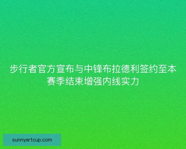 步行者官方宣布与中锋布拉德利签约至本赛季结束增强内线实力