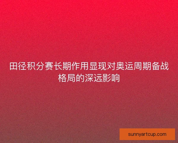 田径积分赛长期作用显现对奥运周期备战格局的深远影响