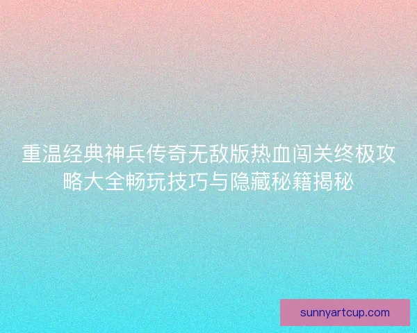 重温经典神兵传奇无敌版热血闯关终极攻略大全畅玩技巧与隐藏秘籍揭秘