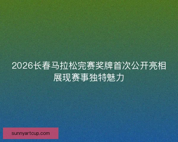 2026长春马拉松完赛奖牌首次公开亮相展现赛事独特魅力