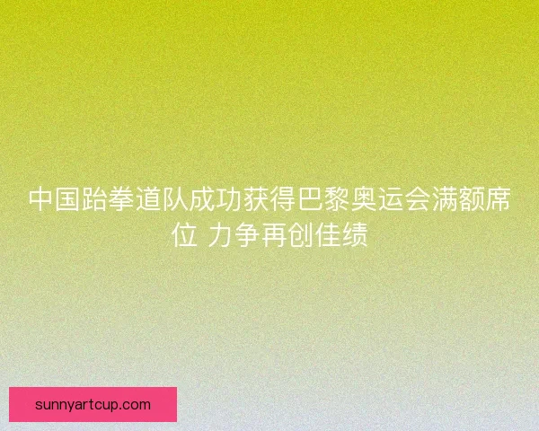 中国跆拳道队成功获得巴黎奥运会满额席位 力争再创佳绩