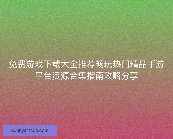 免费游戏下载大全推荐畅玩热门精品手游平台资源合集指南攻略分享