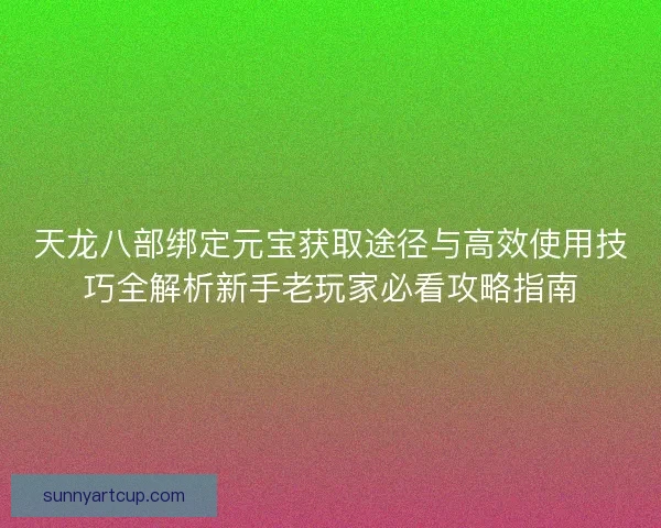 天龙八部绑定元宝获取途径与高效使用技巧全解析新手老玩家必看攻略指南