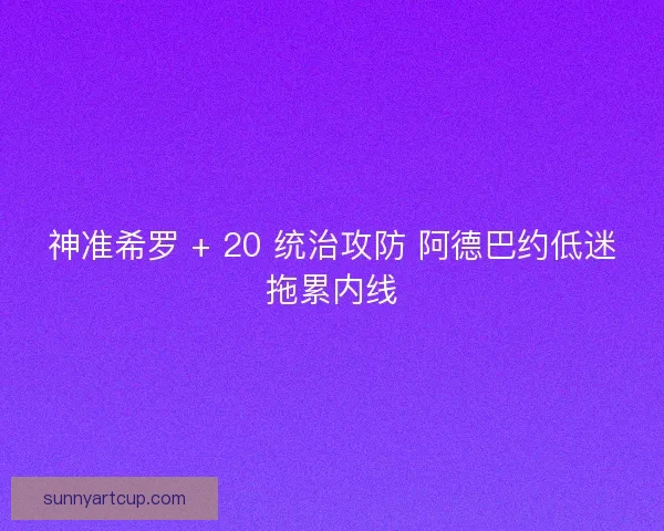 神准希罗 + 20 统治攻防 阿德巴约低迷拖累内线