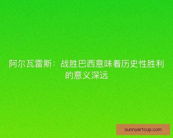 阿尔瓦雷斯：战胜巴西意味着历史性胜利的意义深远