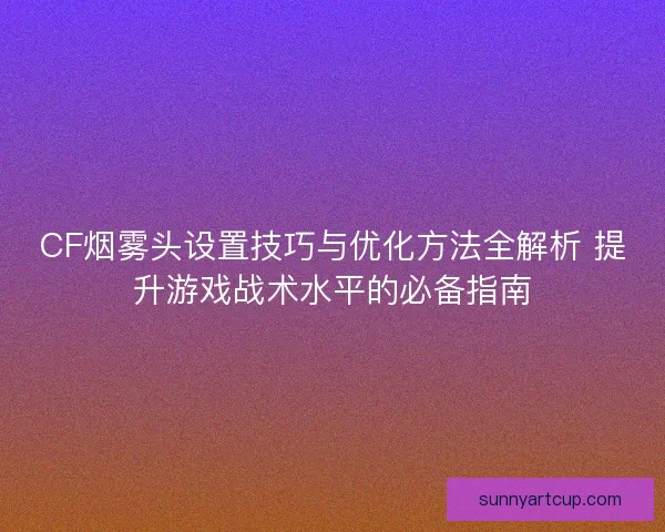 CF烟雾头设置技巧与优化方法全解析 提升游戏战术水平的必备指南