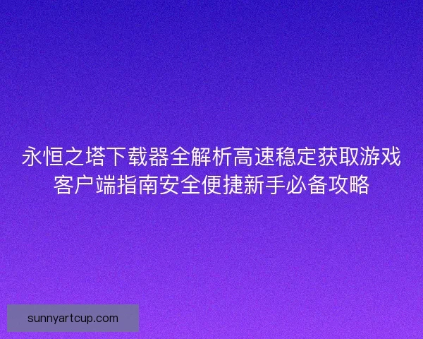 永恒之塔下载器全解析高速稳定获取游戏客户端指南安全便捷新手必备攻略