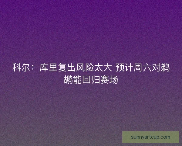 科尔：库里复出风险太大 预计周六对鹈鹕能回归赛场