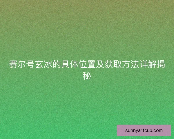 赛尔号玄冰的具体位置及获取方法详解揭秘