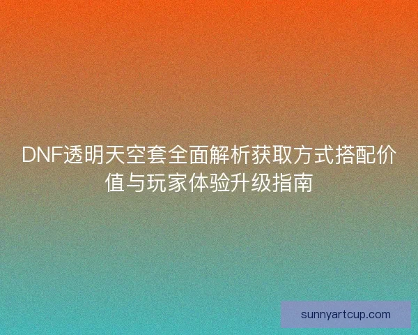 DNF透明天空套全面解析获取方式搭配价值与玩家体验升级指南