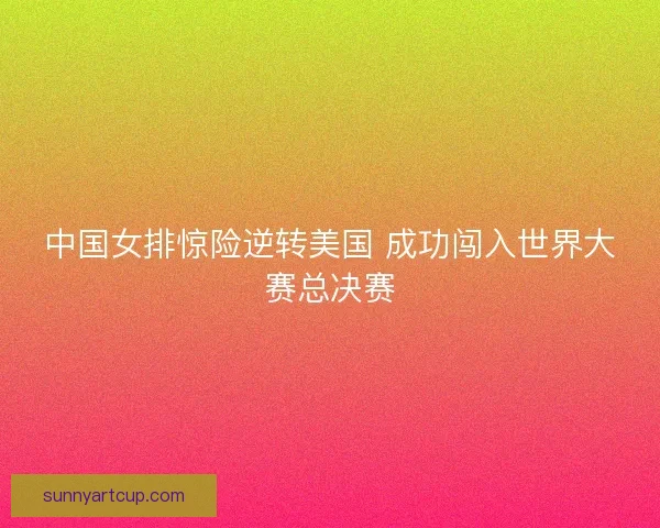 中国女排惊险逆转美国 成功闯入世界大赛总决赛