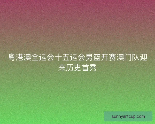 粤港澳全运会十五运会男篮开赛澳门队迎来历史首秀