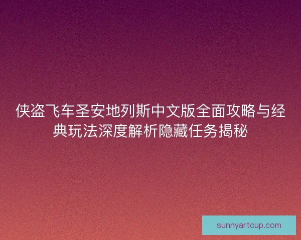 侠盗飞车圣安地列斯中文版全面攻略与经典玩法深度解析隐藏任务揭秘