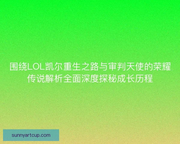 围绕LOL凯尔重生之路与审判天使的荣耀传说解析全面深度探秘成长历程