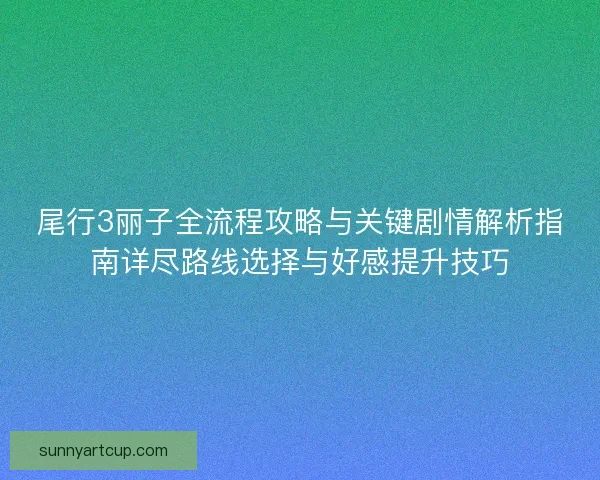 尾行3丽子全流程攻略与关键剧情解析指南详尽路线选择与好感提升技巧