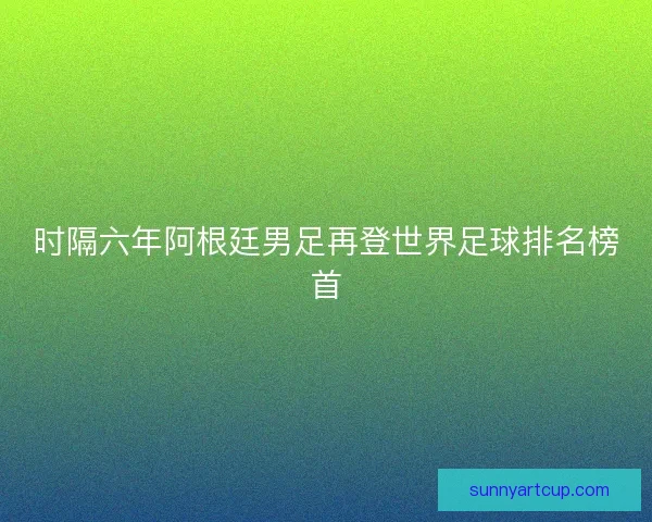 时隔六年阿根廷男足再登世界足球排名榜首