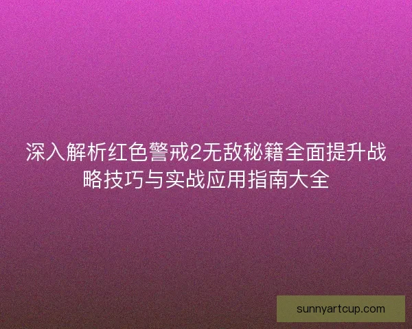 深入解析红色警戒2无敌秘籍全面提升战略技巧与实战应用指南大全