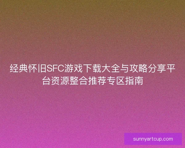 经典怀旧SFC游戏下载大全与攻略分享平台资源整合推荐专区指南