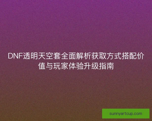 DNF透明天空套全面解析获取方式搭配价值与玩家体验升级指南