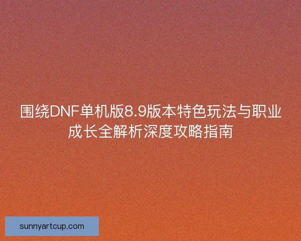 围绕DNF单机版8.9版本特色玩法与职业成长全解析深度攻略指南
