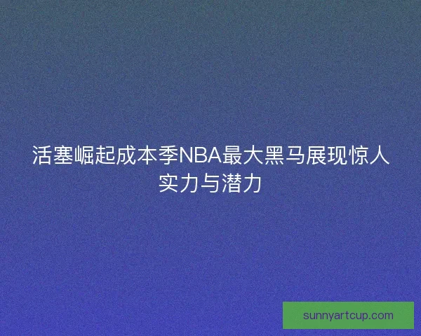 活塞崛起成本季NBA最大黑马展现惊人实力与潜力