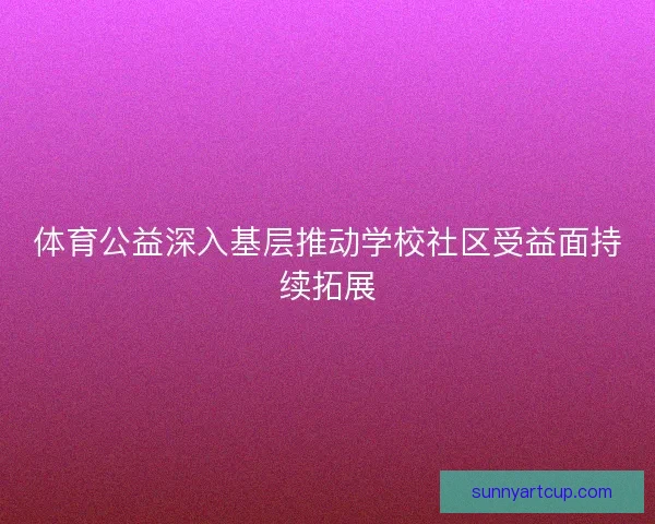 体育公益深入基层推动学校社区受益面持续拓展