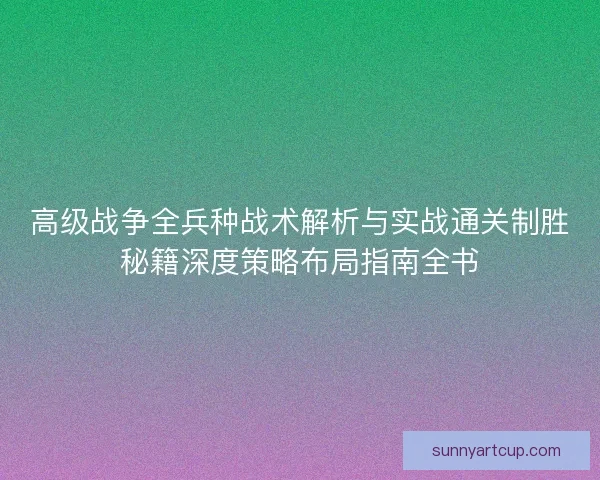 高级战争全兵种战术解析与实战通关制胜秘籍深度策略布局指南全书