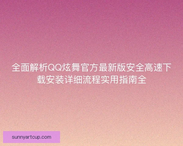全面解析QQ炫舞官方最新版安全高速下载安装详细流程实用指南全