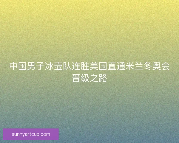 中国男子冰壶队连胜美国直通米兰冬奥会晋级之路