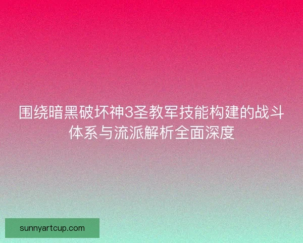 围绕暗黑破坏神3圣教军技能构建的战斗体系与流派解析全面深度