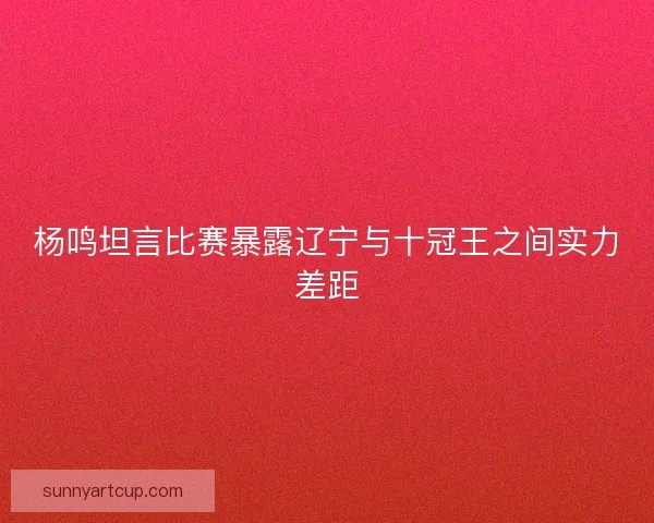 杨鸣坦言比赛暴露辽宁与十冠王之间实力差距